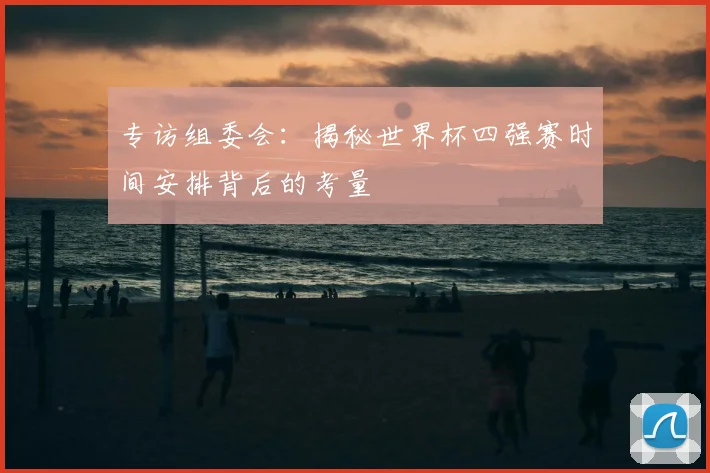 专访组委会：揭秘世界杯四强赛时间安排背后的考量