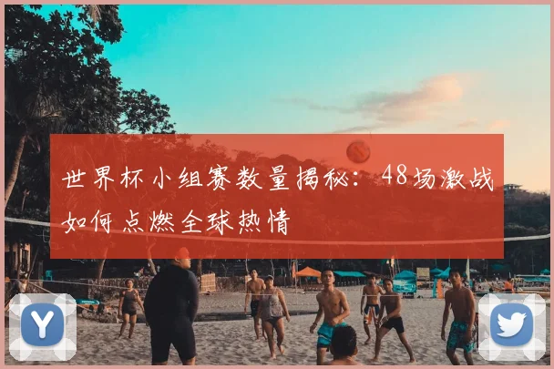 世界杯小组赛数量揭秘：48场激战如何点燃全球热情