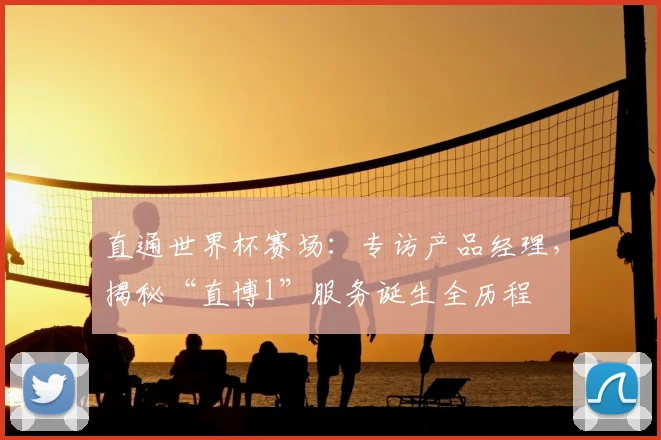 直通世界杯赛场:专访产品经理,揭秘“直博1”服务诞生全历程