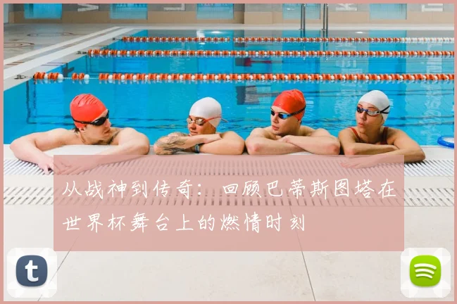 从战神到传奇：回顾巴蒂斯图塔在世界杯舞台上的燃情时刻