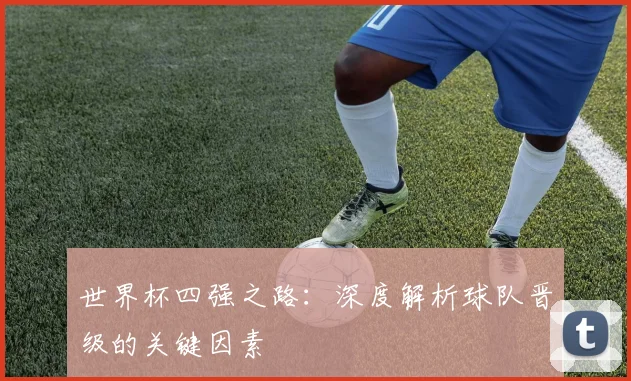 世界杯四强之路：深度解析球队晋级的关键因素