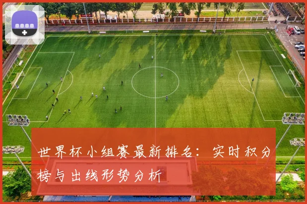 世界杯小组赛最新排名：实时积分榜与出线形势分析