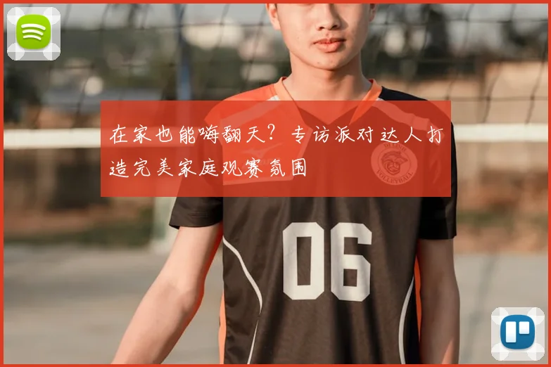 在家也能嗨翻天?专访派对达人打造完美家庭观赛氛围