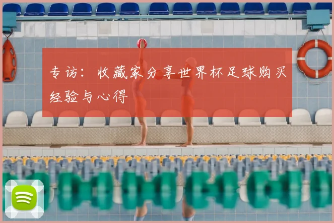 专访：收藏家分享世界杯足球购买经验与心得