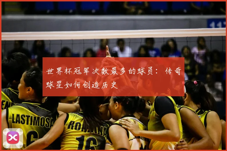 世界杯冠军次数最多的球员：传奇球星如何创造历史
