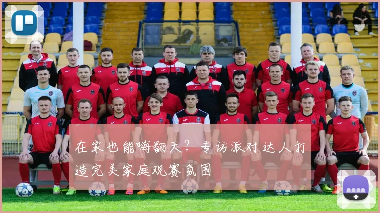 在家也能嗨翻天？专访派对达人打造完美家庭观赛氛围