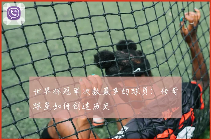 世界杯冠军次数最多的球员:传奇球星如何创造历史