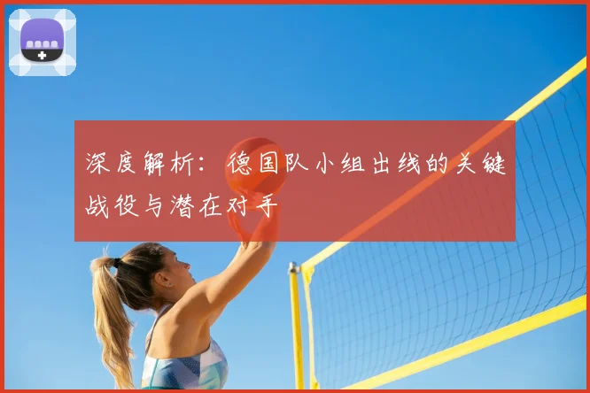 深度解析:德国队小组出线的关键战役与潜在对手