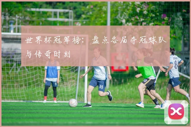 世界杯冠军榜:盘点各届夺冠球队与传奇时刻