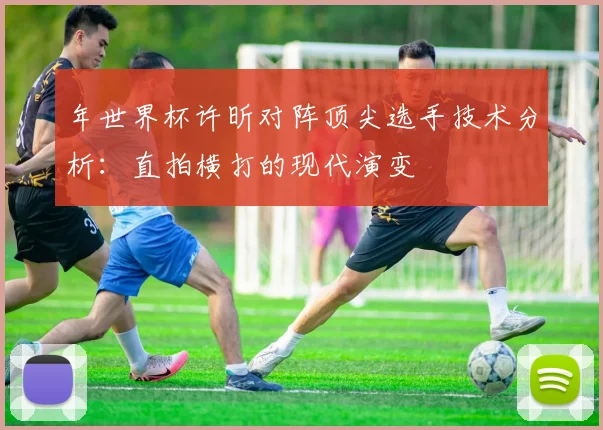 年世界杯许昕对阵顶尖选手技术分析：直拍横打的现代演变