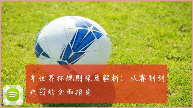 年世界杯规则深度解析：从赛制到判罚的全面指南