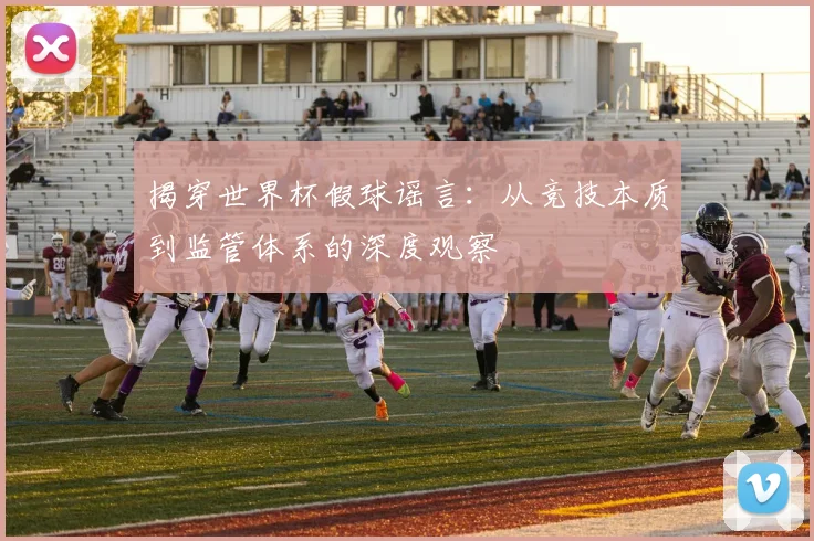 揭穿世界杯假球谣言:从竞技本质到监管体系的深度观察