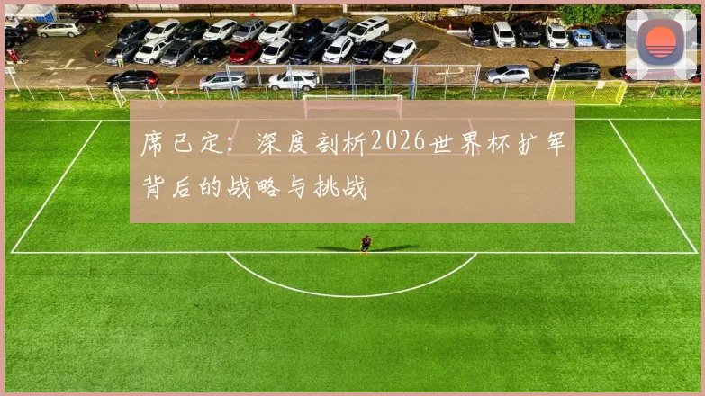 席已定:深度剖析2026世界杯扩军背后的战略与挑战