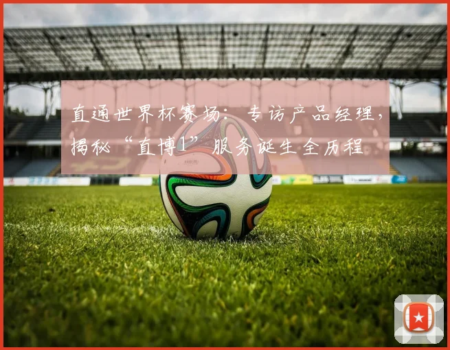 直通世界杯赛场:专访产品经理,揭秘“直博1”服务诞生全历程