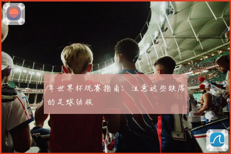年世界杯观赛指南：注意这些缺席的足球劲旅