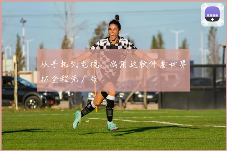 从手机到电视，我用这软件看世界杯全程无广告