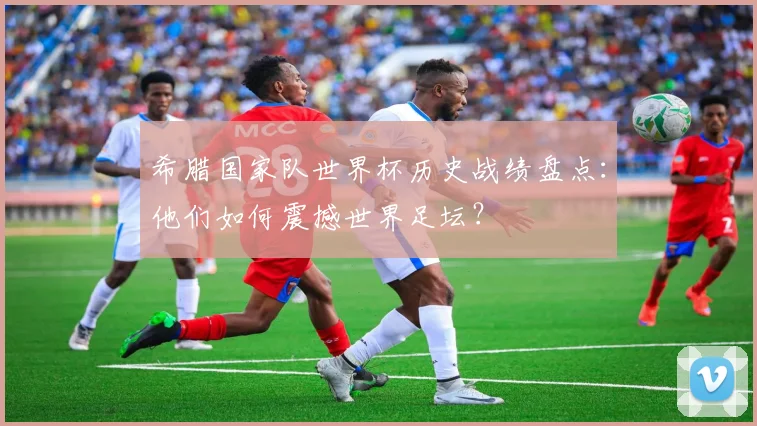 希腊国家队世界杯历史战绩盘点：他们如何震撼世界足坛？