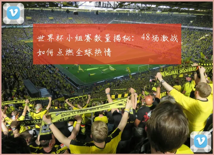 世界杯小组赛数量揭秘：48场激战如何点燃全球热情