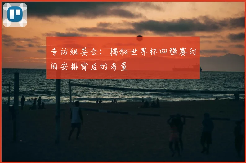 专访组委会：揭秘世界杯四强赛时间安排背后的考量