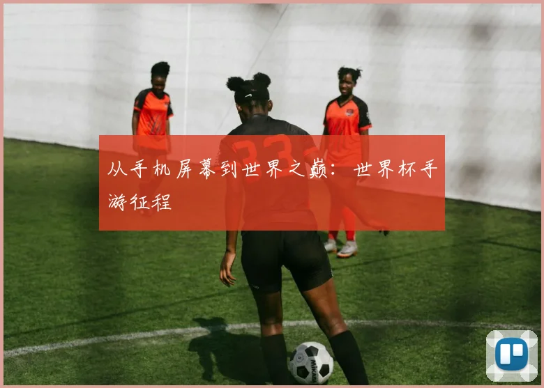 从手机屏幕到世界之巅：世界杯手游征程
