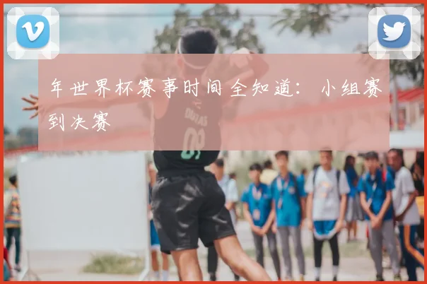 年世界杯赛事时间全知道：小组赛到决赛