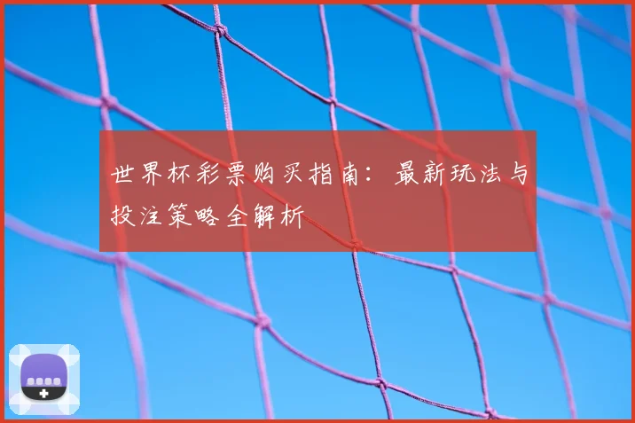 世界杯彩票购买指南:最新玩法与投注策略全解析