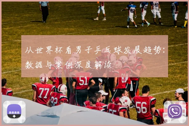 从世界杯看男子乒乓球发展趋势:数据与案例深度解读