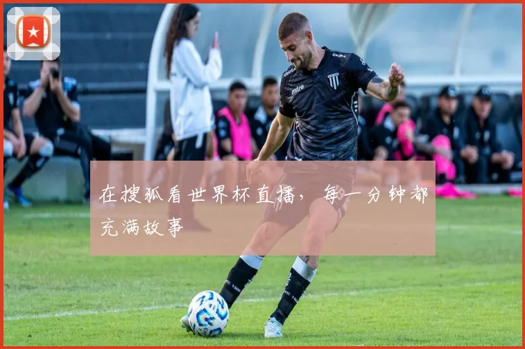 在搜狐看世界杯直播,每一分钟都充满故事