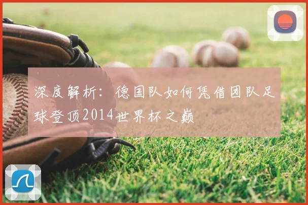 深度解析:德国队如何凭借团队足球登顶2014世界杯之巅