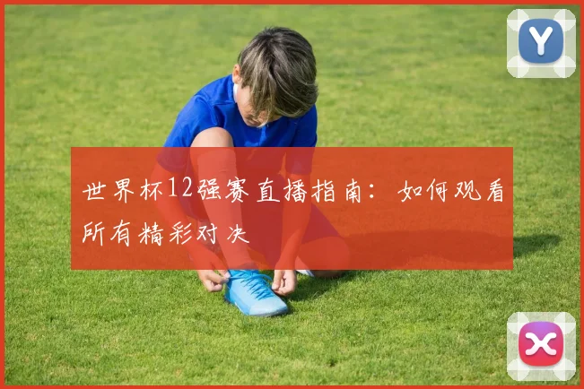 世界杯12强赛直播指南：如何观看所有精彩对决