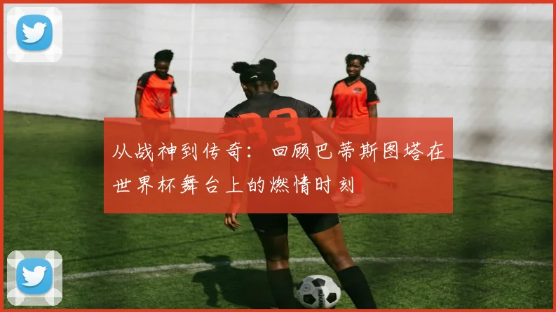 从战神到传奇：回顾巴蒂斯图塔在世界杯舞台上的燃情时刻