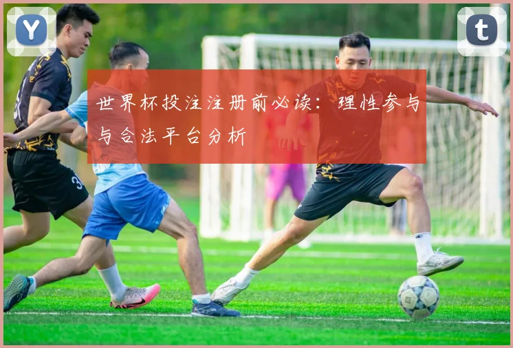 世界杯投注注册前必读：理性参与与合法平台分析