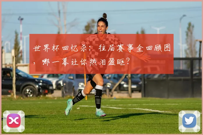 世界杯回忆杀：往届赛事全回顾图，哪一幕让你热泪盈眶？