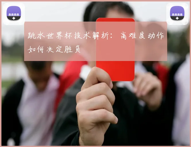 跳水世界杯技术解析：高难度动作如何决定胜负