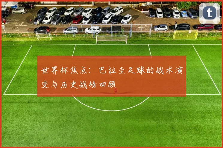 世界杯焦点：巴拉圭足球的战术演变与历史战绩回顾